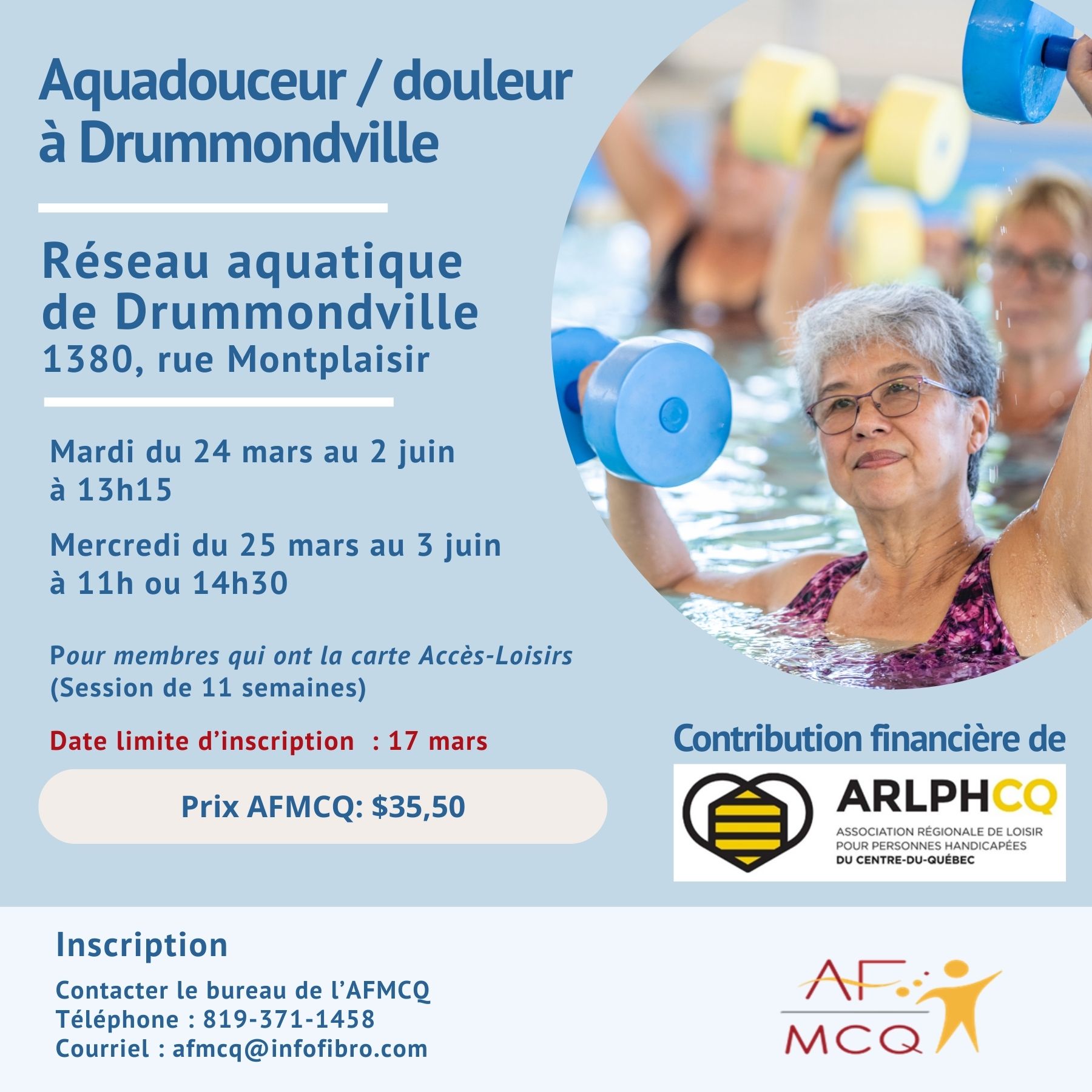 Cours d'aquadouceur/douleur débutant dans la semaine du 21 mars. Session de 11 semaines. Coût pour les membres de l'Association fibromyalgie MCQ avec la carte Accès-Loisirs: 35,50$. Endroit: Complexe aquatique Drummond, 1380, rue Montplaisir à Drummondville. Date limite d'inscription: 17 mars: Inscription: 819-371-1458 ou 1-866-371-1458.
