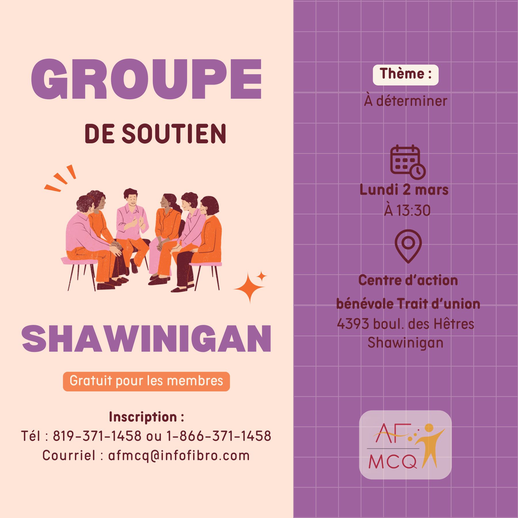 L'association de la fibromyalgie Mauricie/Centre-du-Québec vous invite au groupe de soutien, lundi le 2 mars à 13h30. Gratuit pour les membres. Endroit: Centre d'action bénévole Trait d'Union, 4393, boul. des Hêtres à Shawinigan.  Inscription: 819-371-1458 ou afmcq@infofibro.com