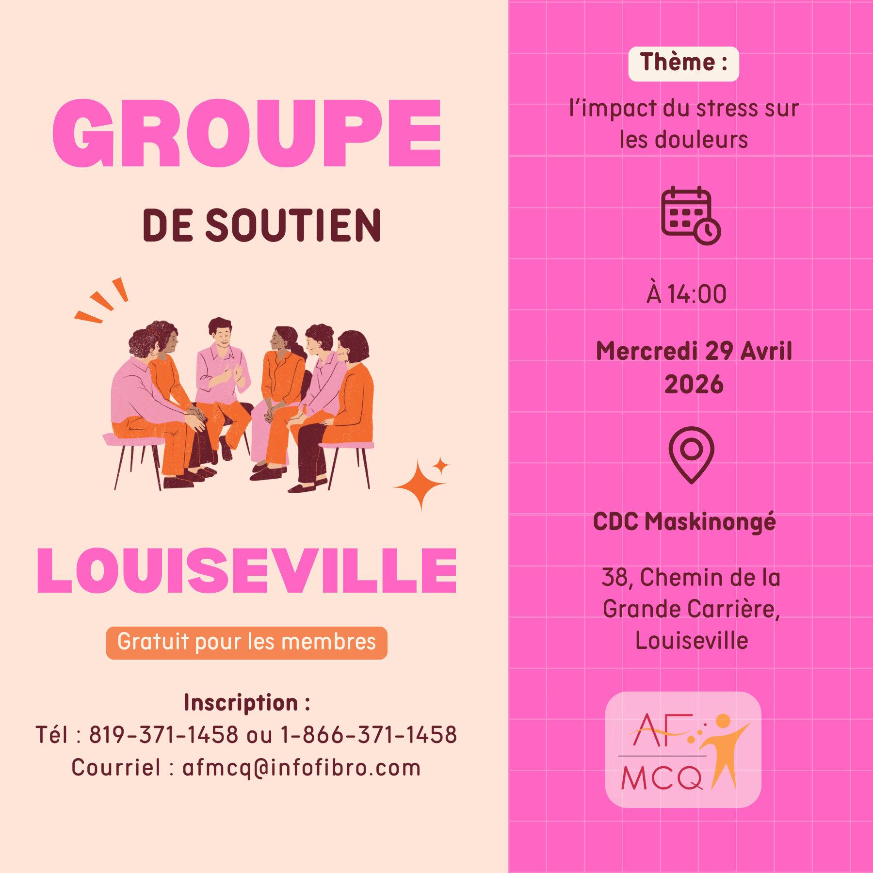 L'association de la fibromyalgie Mauricie/Centre-du-Québec vous invite à assister au groupe de soutien à Louiseville, mercredi le 29 avril à 14h00. Thème: L'impact du stress sur les douleurs. Gratuit pour les membres. Endroit: CDC de Maskinongé, 38, Chemin de la Grande Carrière à Louiseville. Inscription: 819-371-1458.