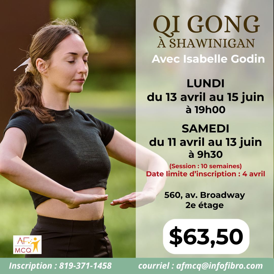 L'association de la fibromyalgie Mauricie/Centre-du-Québec vous invite à participer au cours de Qi-Gong à Shawinigan, soit le samedi du 11 avril au 13 juin à 9h30 ou le lundi du 13 avril au 15 juin à 19h00. Coût pour les membres: 63,50$ (10 semaines). Endroit: 560, Avenue Broadway à Shawinigan, 2ième étage. Date limite d'inscription: 4 avril. Inscription: 819-371-1458.
