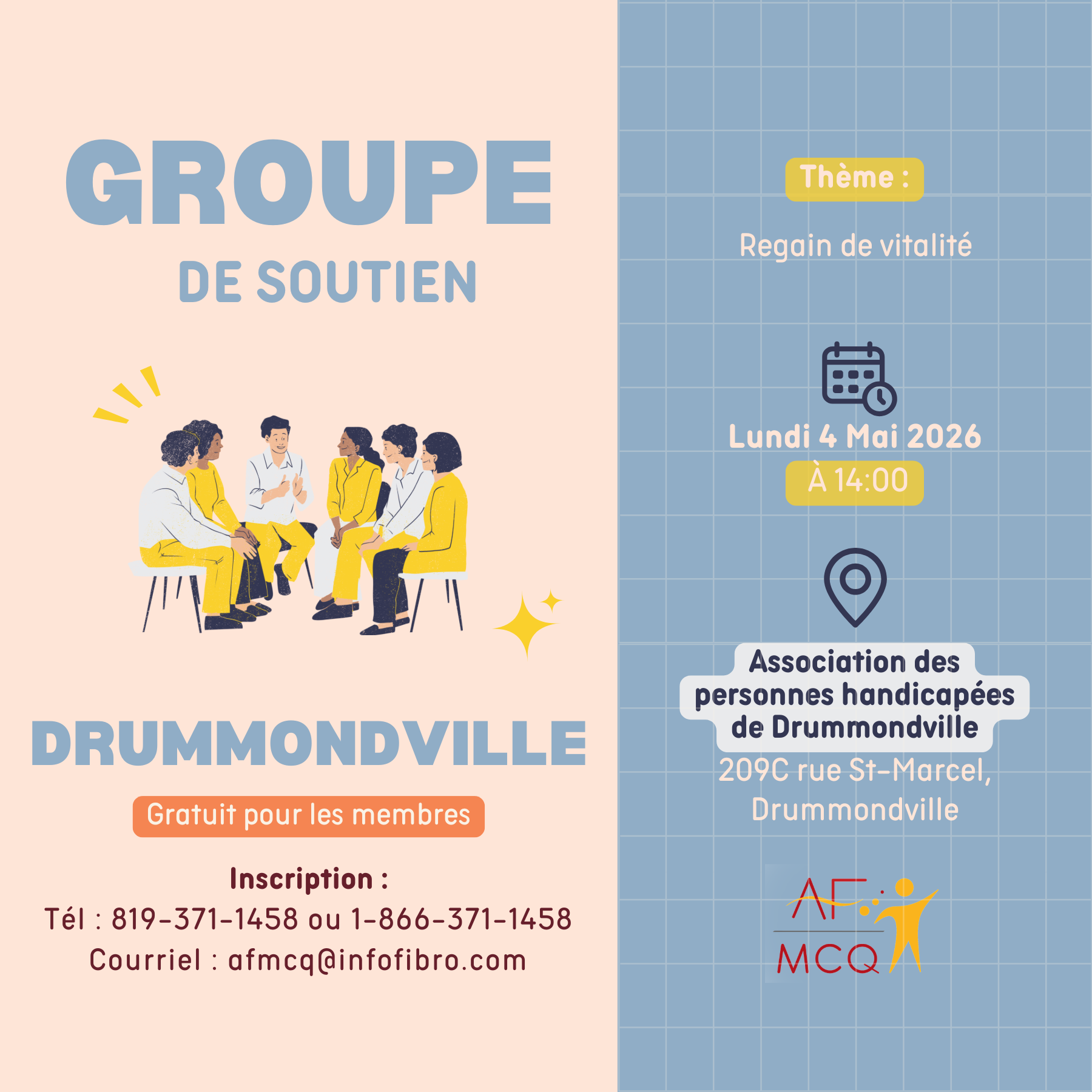 L'AFMCQ vous invite à participer au groupe de soutien, lundi le 4 mai à 14h00. Thème: Regain de vitalité. Gratuit pour les membres. Endroit: Association des personnes handicapées de Drummondville, 209C, rue St-Marcel à Drummondville. Inscription: 819-371-1458 ou 1-866-371-1458. 