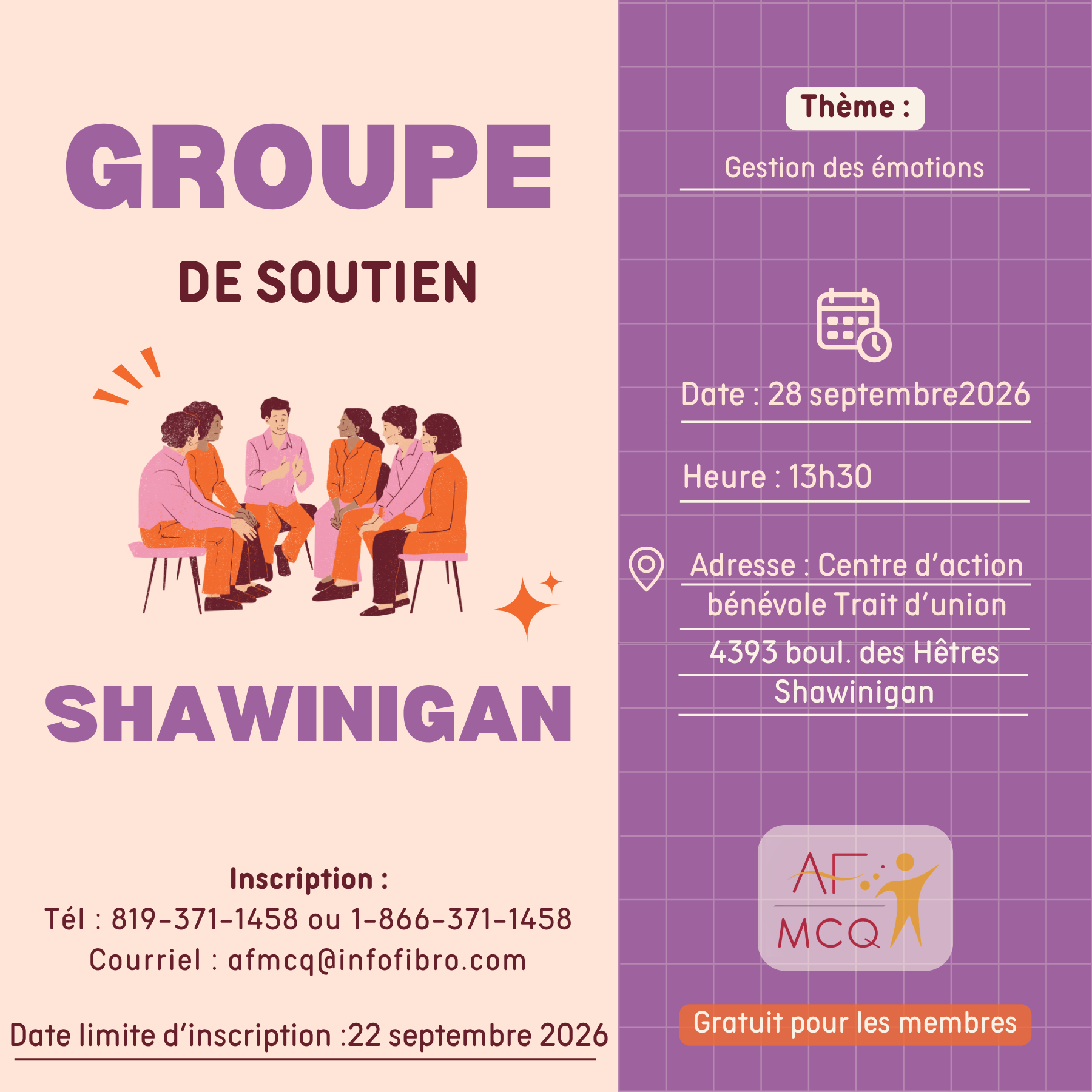 L'association de la fibromyalgie Mauricie/Centre-du-Québec vous invite à participer au groupe de soutien à Shawinigan, lundi le 28 septembre à 13h30. Thème: Gestion des émotions. Gratuit pour les membres. Endroit: Centre d'action bénévole Trait d'Union, 4393, boul. des Hêtres à Shawinigan. Inscription: 819-371-1458. Date limite d'inscription: 22 septembre