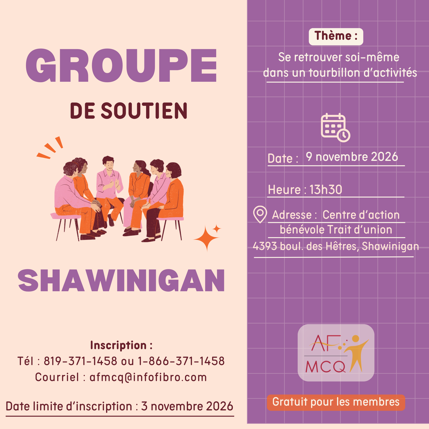 L'Association de la fibromyalgie Mauricie/Centre-du-Québec, vous invite à participer au groupe de soutien à Shawinigan, lundi le 9 novembre à 13h30. Thème: Se retrouver soi-même dans un tourbillon d'activités. Gratuit pour les membres: Endroit: Centre d'action bénévole Trait d'Union, 4393, boul. des Hêtres à Shawinigan. Inscription: 819-371-1458.